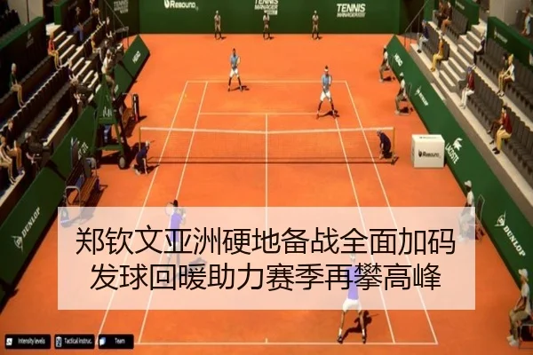 郑钦文亚洲硬地备战全面加码 发球回暖助力赛季再攀高峰